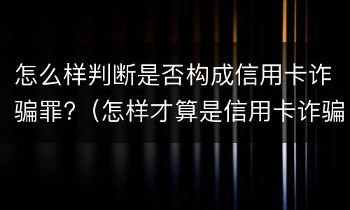 怎么样判断是否构成信用卡诈骗罪?（怎样才算是信用卡诈骗罪）