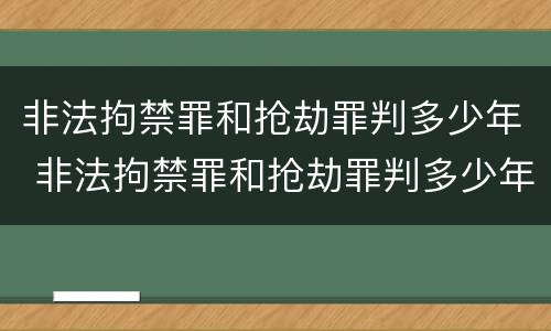 非法拘禁罪和抢劫罪判多少年 非法拘禁罪和抢劫罪判多少年缓刑