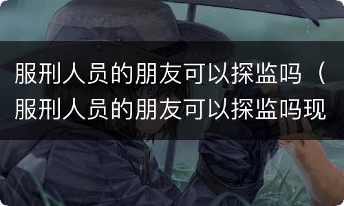 服刑人员的朋友可以探监吗（服刑人员的朋友可以探监吗现在）