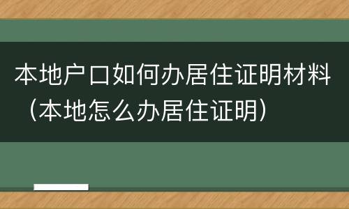 本地户口如何办居住证明材料（本地怎么办居住证明）