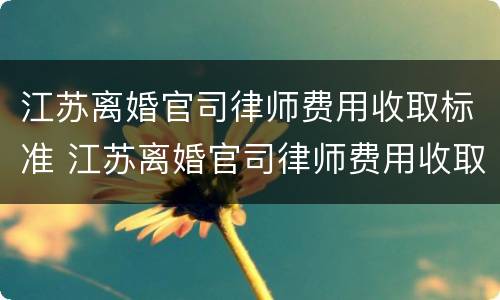 江苏离婚官司律师费用收取标准 江苏离婚官司律师费用收取标准表