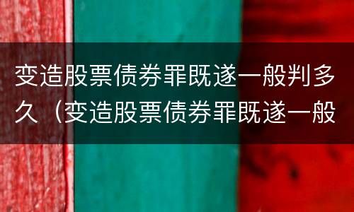 变造股票债券罪既遂一般判多久（变造股票债券罪既遂一般判多久呢）