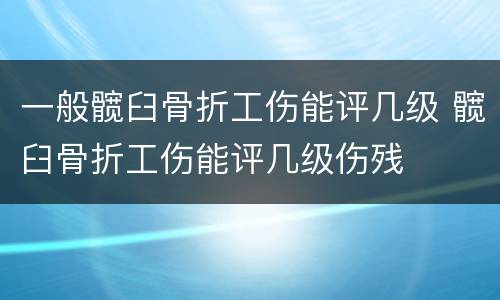 一般髋臼骨折工伤能评几级 髋臼骨折工伤能评几级伤残