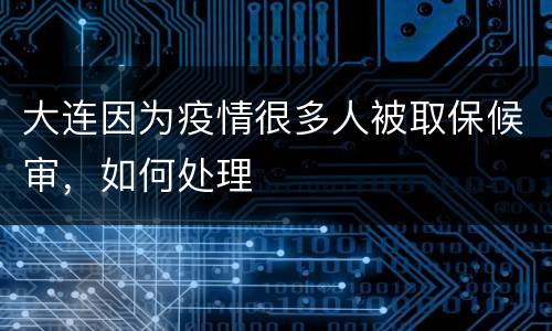 大连因为疫情很多人被取保候审，如何处理