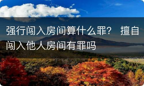 强行闯入房间算什么罪？ 擅自闯入他人房间有罪吗