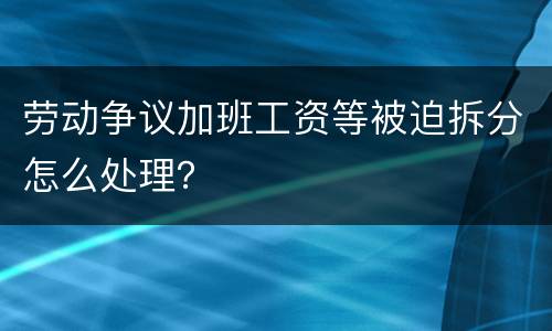 劳动争议加班工资等被迫拆分怎么处理？