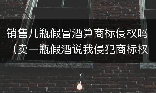 销售几瓶假冒酒算商标侵权吗（卖一瓶假酒说我侵犯商标权要求陪七万）