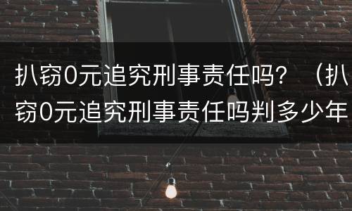 扒窃0元追究刑事责任吗？（扒窃0元追究刑事责任吗判多少年）