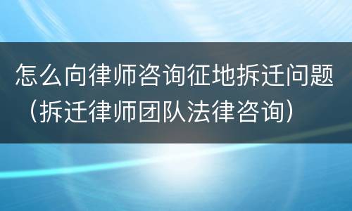怎么向律师咨询征地拆迁问题（拆迁律师团队法律咨询）