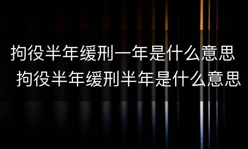 拘役半年缓刑一年是什么意思 拘役半年缓刑半年是什么意思