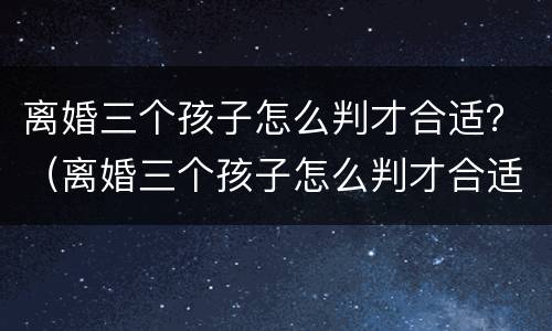 离婚三个孩子怎么判才合适？（离婚三个孩子怎么判才合适）