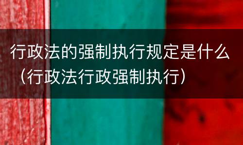 行政法的强制执行规定是什么（行政法行政强制执行）