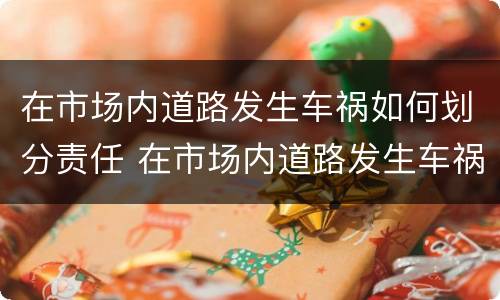 在市场内道路发生车祸如何划分责任 在市场内道路发生车祸如何划分责任认定