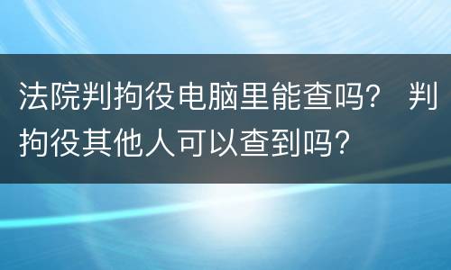 法院判拘役电脑里能查吗？ 判拘役其他人可以查到吗?