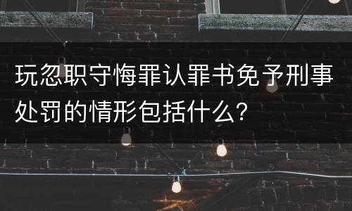 玩忽职守悔罪认罪书免予刑事处罚的情形包括什么？