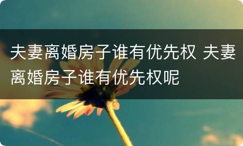 夫妻离婚房子谁有优先权 夫妻离婚房子谁有优先权呢