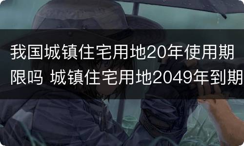 我国城镇住宅用地20年使用期限吗 城镇住宅用地2049年到期