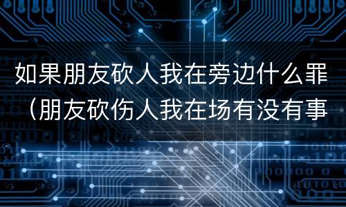 如果朋友砍人我在旁边什么罪（朋友砍伤人我在场有没有事）