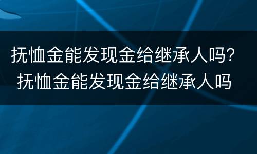 抚恤金能发现金给继承人吗？ 抚恤金能发现金给继承人吗