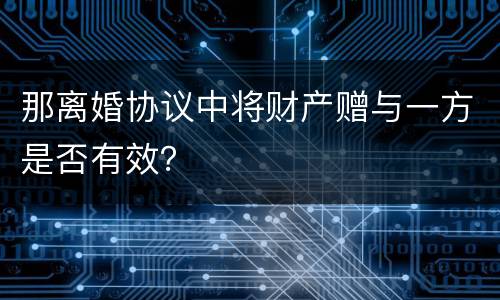 那离婚协议中将财产赠与一方是否有效？