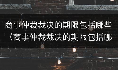 商事仲裁裁决的期限包括哪些（商事仲裁裁决的期限包括哪些方面）