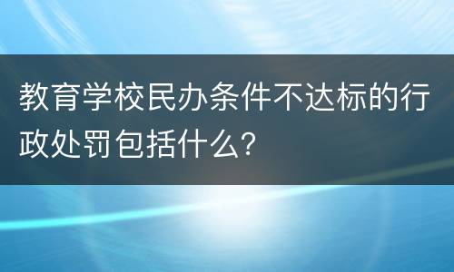 教育学校民办条件不达标的行政处罚包括什么？