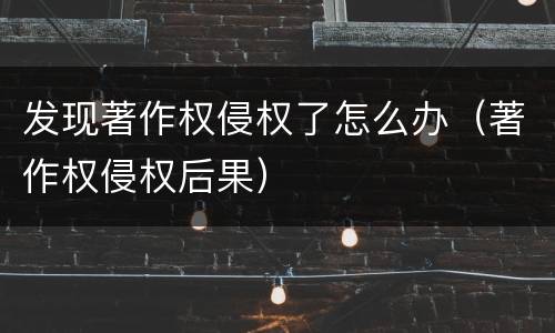 发现著作权侵权了怎么办（著作权侵权后果）