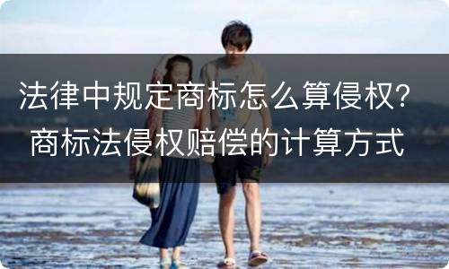 法律中规定商标怎么算侵权？ 商标法侵权赔偿的计算方式