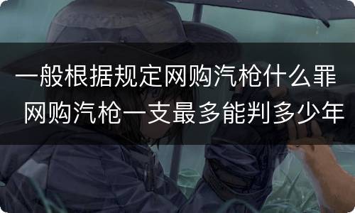 一般根据规定网购汽枪什么罪 网购汽枪一支最多能判多少年