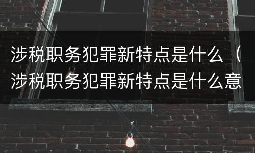 涉税职务犯罪新特点是什么（涉税职务犯罪新特点是什么意思）