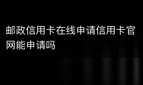 邮政信用卡在线申请信用卡官网能申请吗