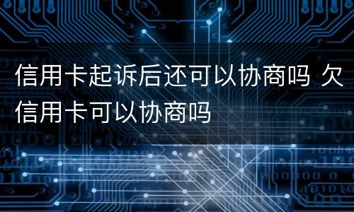 信用卡起诉后还可以协商吗 欠信用卡可以协商吗