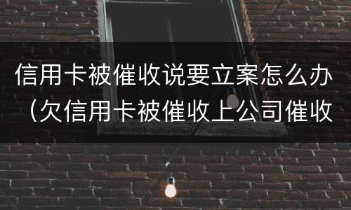 信用卡被催收说要立案怎么办（欠信用卡被催收上公司催收怎么办）