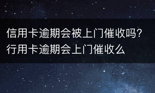 信用卡逾期会被上门催收吗? 行用卡逾期会上门催收么