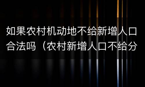 如果农村机动地不给新增人口合法吗（农村新增人口不给分地合理吗）