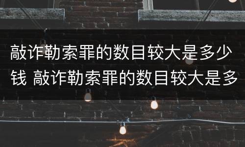 敲诈勒索罪的数目较大是多少钱 敲诈勒索罪的数目较大是多少钱以上