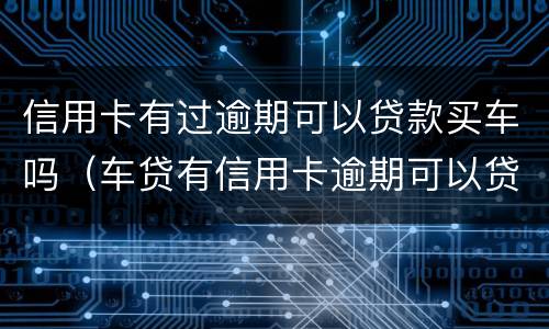信用卡有过逾期可以贷款买车吗（车贷有信用卡逾期可以贷吗）