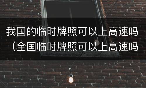 我国的临时牌照可以上高速吗（全国临时牌照可以上高速吗）