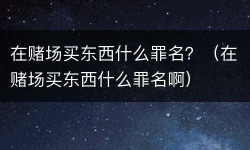 在赌场买东西什么罪名？（在赌场买东西什么罪名啊）