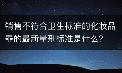 销售不符合卫生标准的化妆品罪的最新量刑标准是什么？
