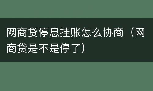 网商贷停息挂账怎么协商（网商贷是不是停了）