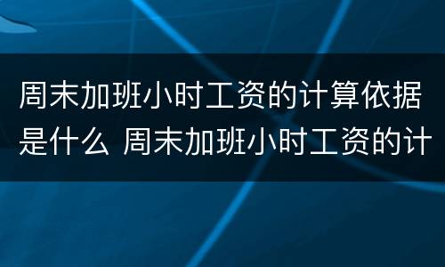 周末加班小时工资的计算依据是什么 周末加班小时工资的计算依据是什么呢