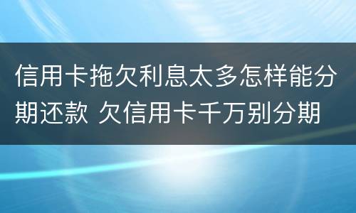 信用卡拖欠利息太多怎样能分期还款 欠信用卡千万别分期