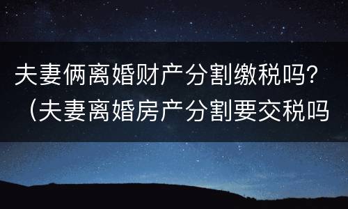 夫妻俩离婚财产分割缴税吗？（夫妻离婚房产分割要交税吗）