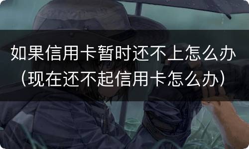 如果信用卡暂时还不上怎么办（现在还不起信用卡怎么办）