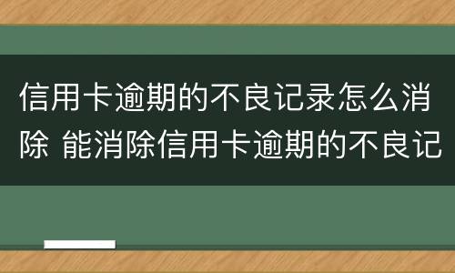 信用卡逾期的不良记录怎么消除 能消除信用卡逾期的不良记录吗
