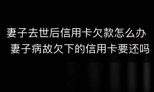 妻子去世后信用卡欠款怎么办 妻子病故欠下的信用卡要还吗?