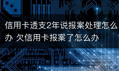 信用卡透支2年说报案处理怎么办 欠信用卡报案了怎么办