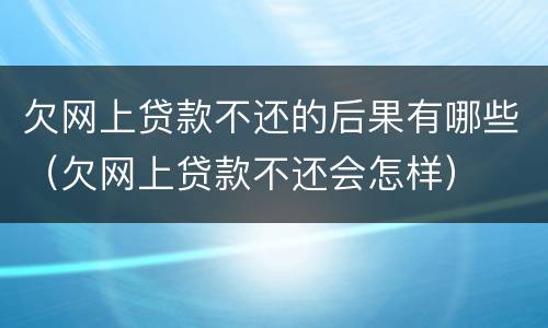 欠网上贷款不还的后果有哪些（欠网上贷款不还会怎样）