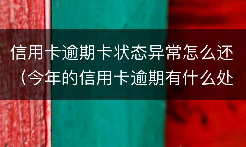 信用卡逾期卡状态异常怎么还（今年的信用卡逾期有什么处理）